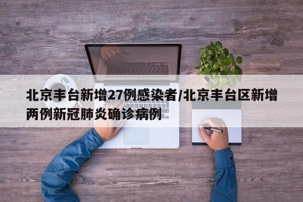 北京丰台新增27例感染者/北京丰台区新增两例新冠肺炎确诊病例