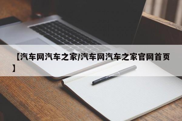 【汽车网汽车之家/汽车网汽车之家官网首页】