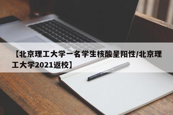 【北京理工大学一名学生核酸呈阳性/北京理工大学2021返校】