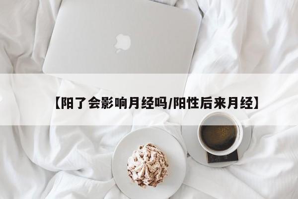 【阳了会影响月经吗/阳性后来月经】