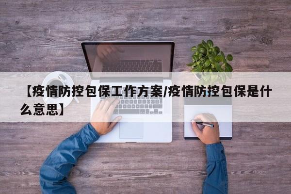 【疫情防控包保工作方案/疫情防控包保是什么意思】