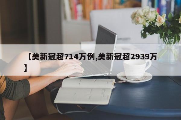 【美新冠超714万例,美新冠超2939万】