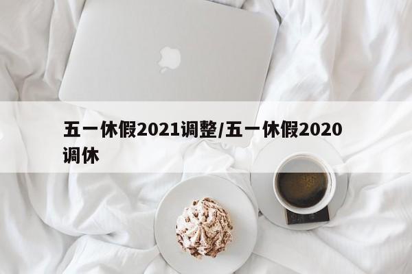 五一休假2021调整/五一休假2020 调休