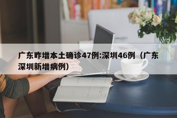 广东昨增本土确诊47例:深圳46例(广东深圳新增病例)
