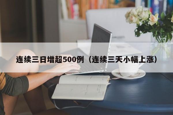 连续三日增超500例(连续三天小幅上涨)