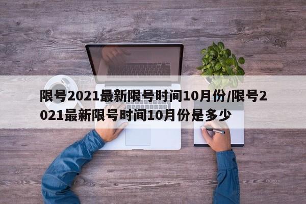 限号2021最新限号时间10月份/限号2021最新限号时间10月份是多少