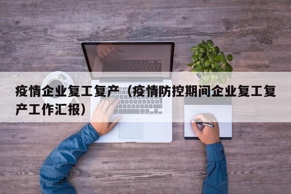 疫情企业复工复产(疫情防控期间企业复工复产工作汇报)