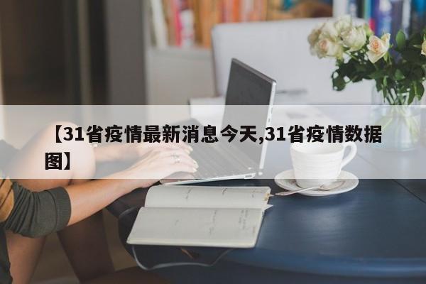 【31省疫情最新消息今天,31省疫情数据图】