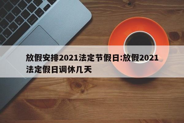 放假安排2021法定节假日:放假2021法定假日调休几天