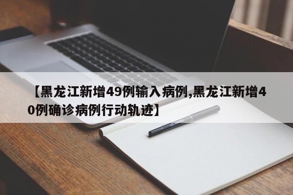 【黑龙江新增49例输入病例,黑龙江新增40例确诊病例行动轨迹】