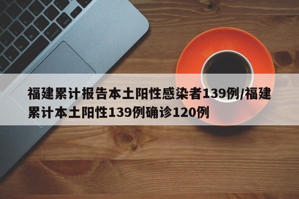 福建累计报告本土阳性感染者139例/福建累计本土阳性139例确诊120例