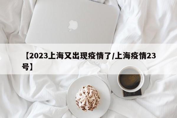 【2023上海又出现疫情了/上海疫情23号】