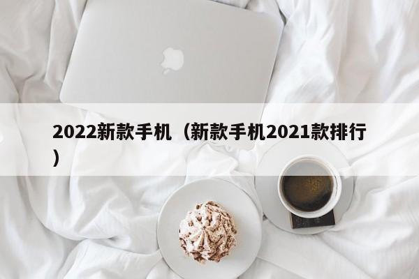 2022新款手机(新款手机2021款排行)
