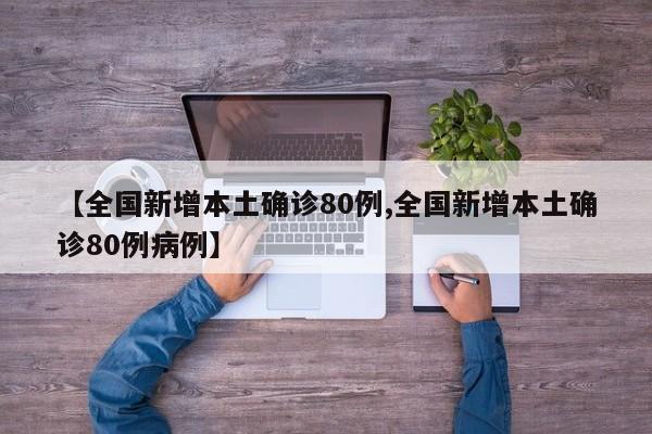 【全国新增本土确诊80例,全国新增本土确诊80例病例】