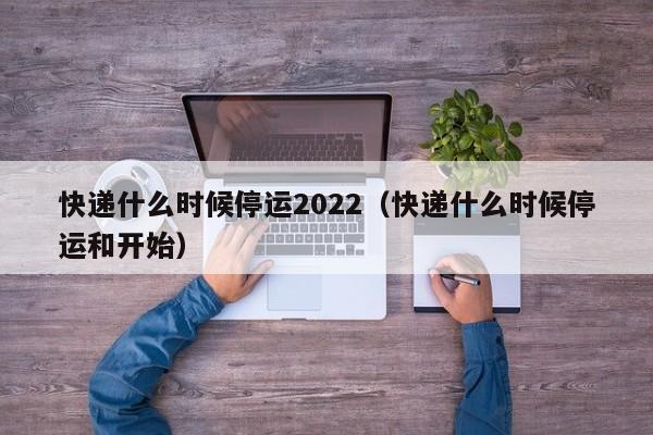 快递什么时候停运2022(快递什么时候停运和开始)