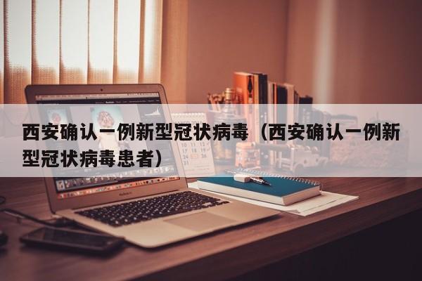 西安确认一例新型冠状病毒(西安确认一例新型冠状病毒患者)