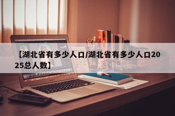 【湖北省有多少人口/湖北省有多少人口2025总人数】