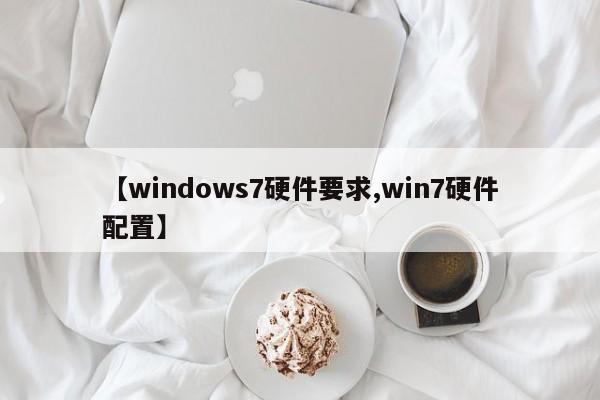 【windows7硬件要求,win7硬件配置】
