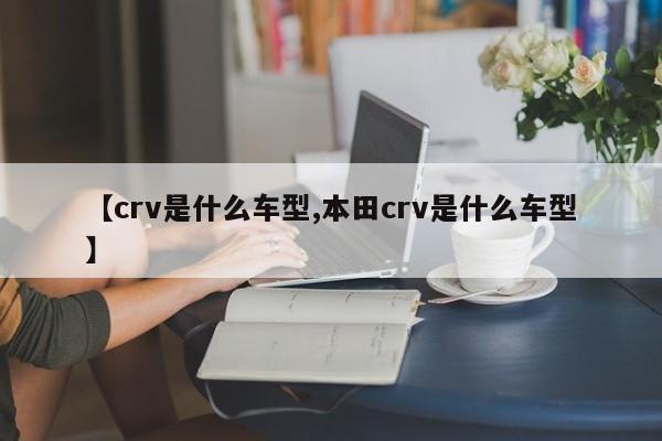 【crv是什么车型,本田crv是什么车型】