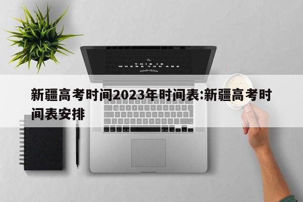 新疆高考时间2023年时间表:新疆高考时间表安排