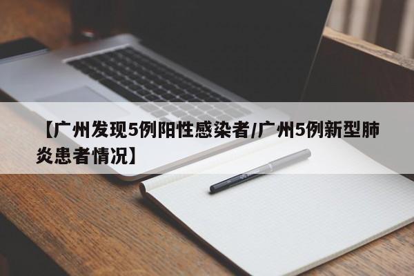 【广州发现5例阳性感染者/广州5例新型肺炎患者情况】