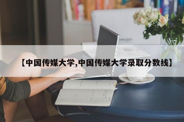 【中国传媒大学,中国传媒大学录取分数线】