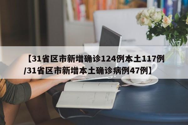 【31省区市新增确诊124例本土117例/31省区市新增本土确诊病例47例】